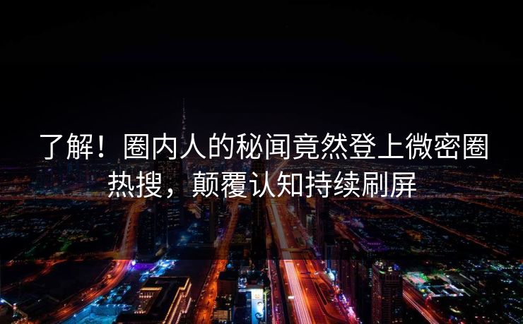 了解！圈内人的秘闻竟然登上微密圈热搜，颠覆认知持续刷屏