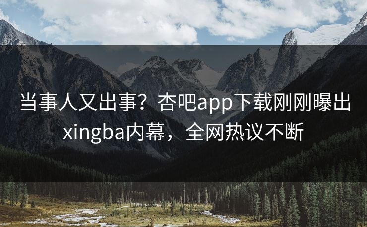 当事人又出事？杏吧app下载刚刚曝出xingba内幕，全网热议不断
