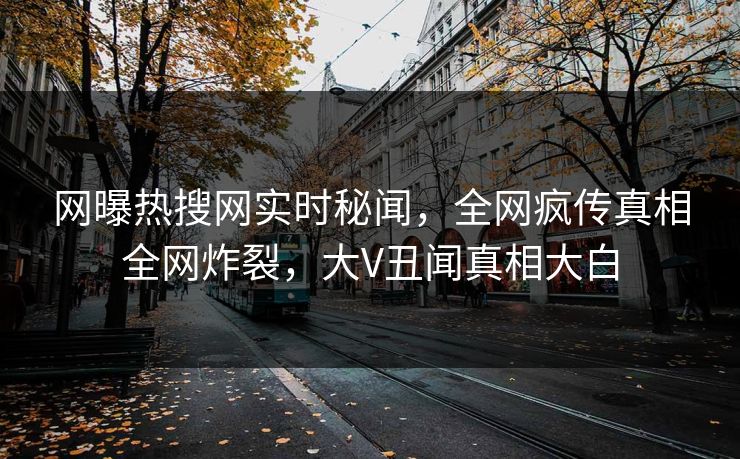 网曝热搜网实时秘闻，全网疯传真相全网炸裂，大V丑闻真相大白