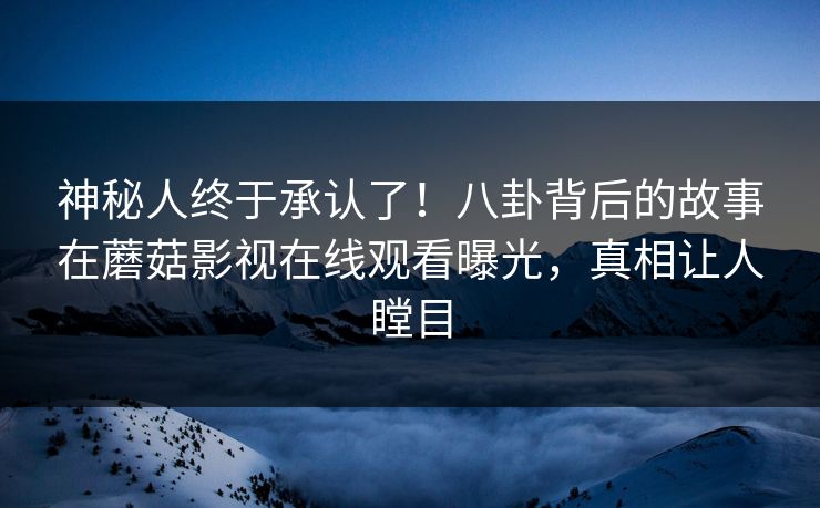 神秘人终于承认了！八卦背后的故事在蘑菇影视在线观看曝光，真相让人瞠目
