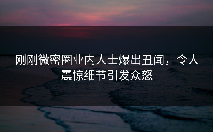 刚刚微密圈业内人士爆出丑闻，令人震惊细节引发众怒