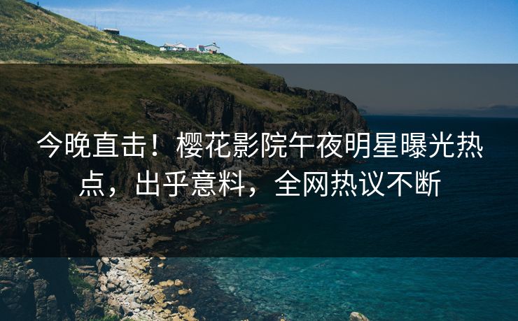 今晚直击！樱花影院午夜明星曝光热点，出乎意料，全网热议不断