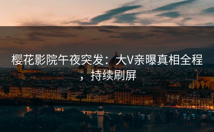 樱花影院午夜突发:大V亲曝真相全程,持续刷屏 樱花影院午夜突发:大V亲曝真相全程,持续刷屏