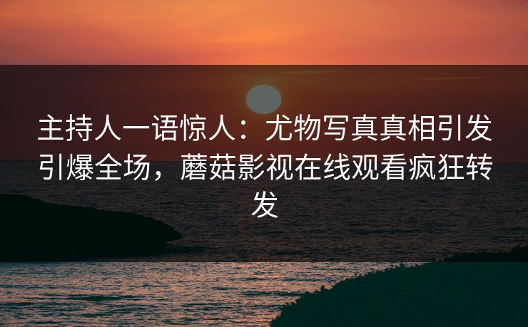 主持人一语惊人:尤物写真真相引发引爆全场,蘑菇影视在线观看疯狂转发 主持人一语惊人:尤物写真真相引发引爆全场,蘑菇影视在线观看疯狂转发