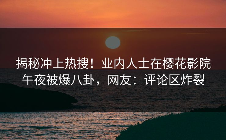 揭秘冲上热搜!业内人士在樱花影院午夜被爆八卦,网友:评论区炸裂 揭秘冲上热搜!业内人士在樱花影院午夜被爆八卦,网友:评论区炸裂