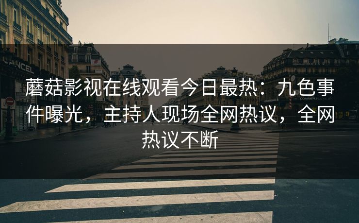 蘑菇影视在线观看今日最热：九色事件曝光，主持人现场全网热议，全网热议不断