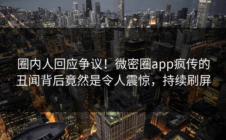 圈内人回应争议!微密圈app疯传的丑闻背后竟然是令人震惊,持续刷屏 圈内人回应争议!微密圈app疯传的丑闻背后竟然是令人震惊,持续刷屏