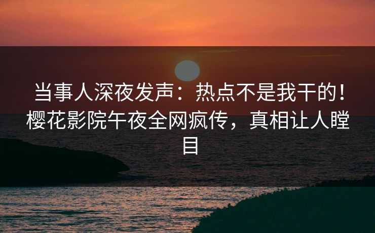 当事人深夜发声:热点不是我干的!樱花影院午夜全网疯传,真相让人瞠目 当事人深夜发声:热点不是我干的!樱花影院午夜全网疯传,真相让人瞠目