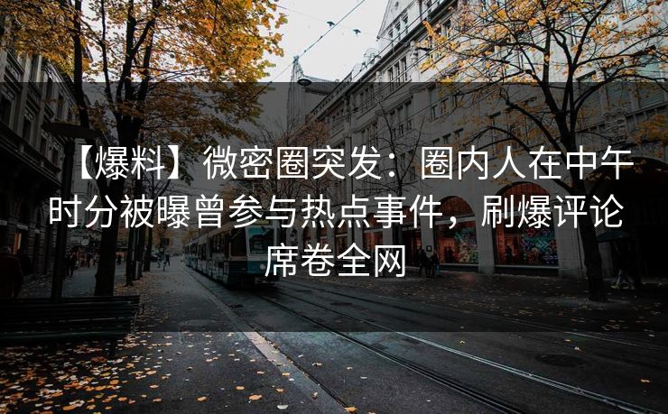 【爆料】微密圈突发：圈内人在中午时分被曝曾参与热点事件，刷爆评论席卷全网