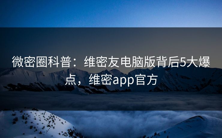 微密圈科普：维密友电脑版背后5大爆点，维密app官方