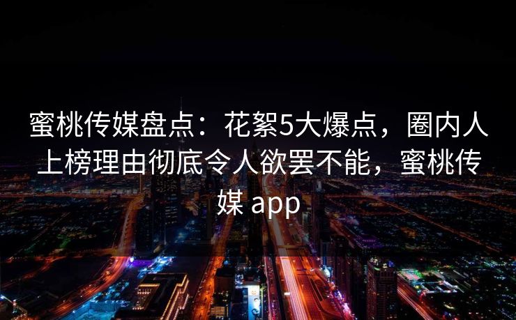 蜜桃传媒盘点:花絮5大爆点,圈内人上榜理由彻底令人欲罢不能,蜜桃传媒 app 蜜桃传媒盘点:花絮5大爆点,圈内人上榜理由彻底令人欲罢不能,蜜桃传媒 app