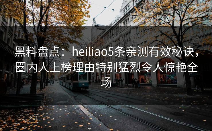黑料盘点：heiliao5条亲测有效秘诀，圈内人上榜理由特别猛烈令人惊艳全场