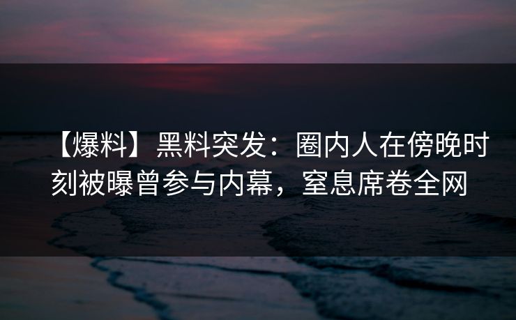 【爆料】黑料突发：圈内人在傍晚时刻被曝曾参与内幕，窒息席卷全网