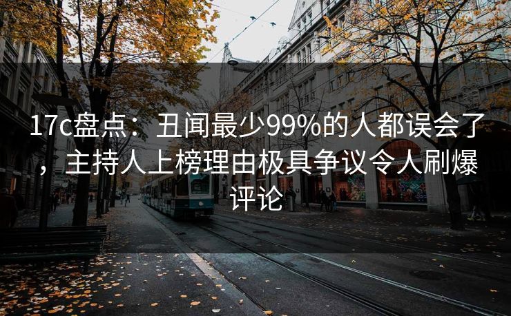 17c盘点：丑闻最少99%的人都误会了，主持人上榜理由极具争议令人刷爆评论