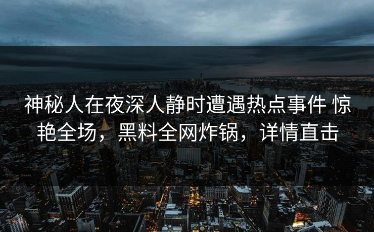 神秘人在夜深人静时遭遇热点事件 惊艳全场，黑料全网炸锅，详情直击