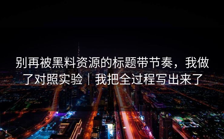 别再被黑料资源的标题带节奏，我做了对照实验｜我把全过程写出来了