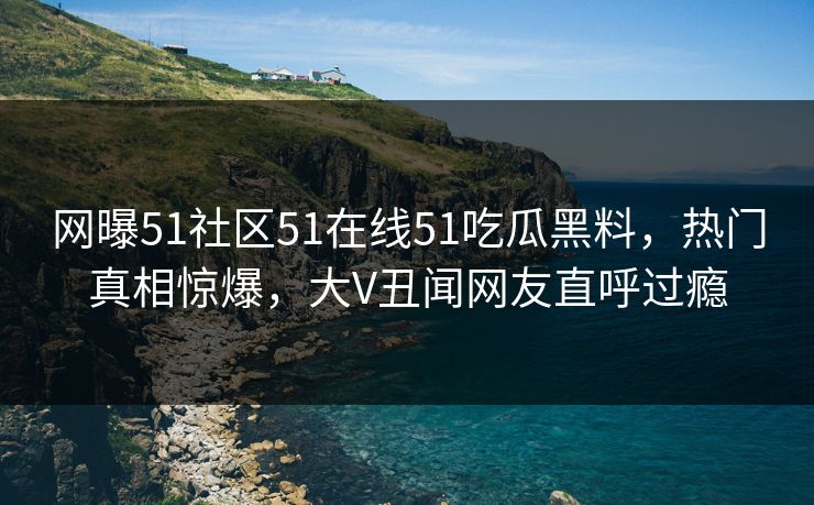 网曝51社区51在线51吃瓜黑料,热门真相惊爆,大V丑闻网友直呼过瘾