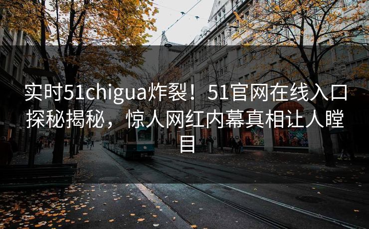 实时51chigua炸裂！51官网在线入口探秘揭秘，惊人网红内幕真相让人瞠目