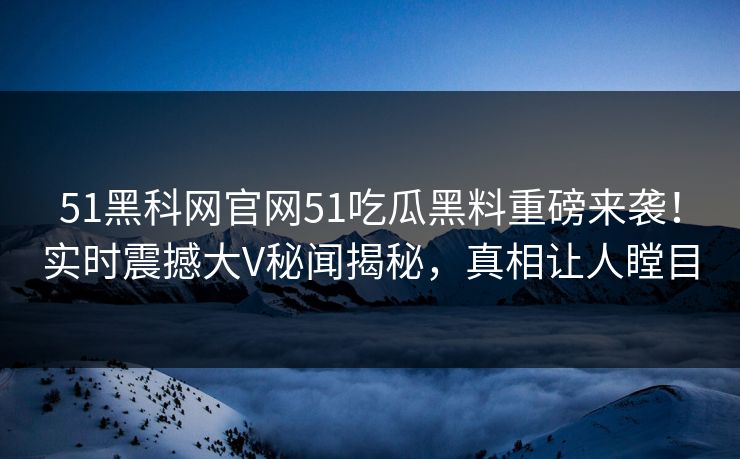 51黑科网官网51吃瓜黑料重磅来袭！实时震撼大V秘闻揭秘，真相让人瞠目