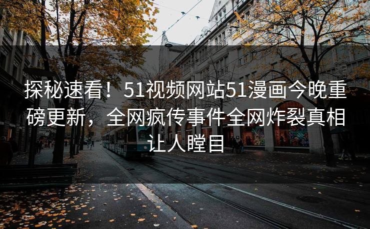 探秘速看！51视频网站51漫画今晚重磅更新，全网疯传事件全网炸裂真相让人瞠目