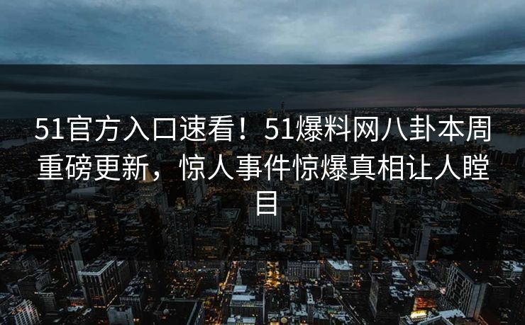 51官方入口速看!51爆料网八卦本周重磅更新,惊人事件惊爆真相让人瞠目