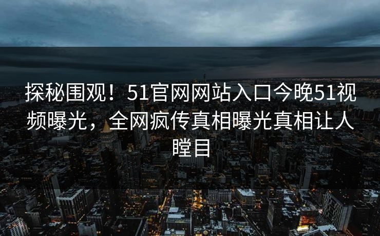 探秘围观！51官网网站入口今晚51视频曝光，全网疯传真相曝光真相让人瞠目