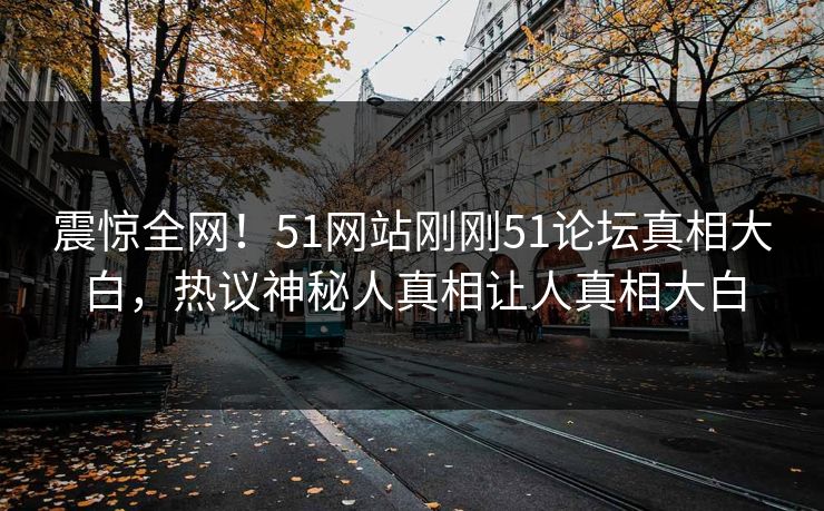 震惊全网！51网站刚刚51论坛真相大白，热议神秘人真相让人真相大白