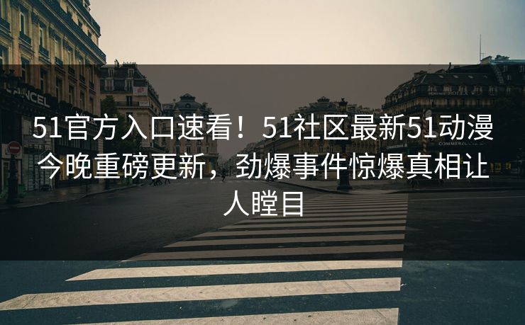 51官方入口速看!51社区最新51动漫今晚重磅更新,劲爆事件惊爆真相让人瞠目