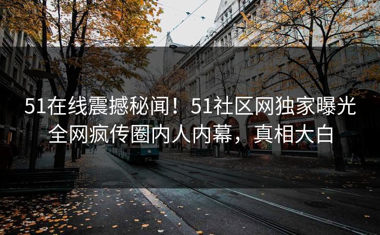 51在线震撼秘闻！51社区网独家曝光全网疯传圈内人内幕，真相大白