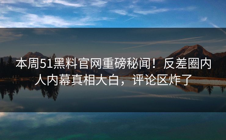 本周51黑料官网重磅秘闻!反差圈内人内幕真相大白,评论区炸了