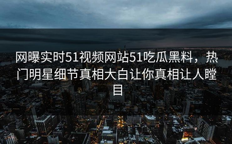 网曝实时51视频网站51吃瓜黑料，热门明星细节真相大白让你真相让人瞠目