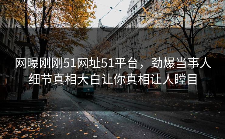 网曝刚刚51网址51平台，劲爆当事人细节真相大白让你真相让人瞠目