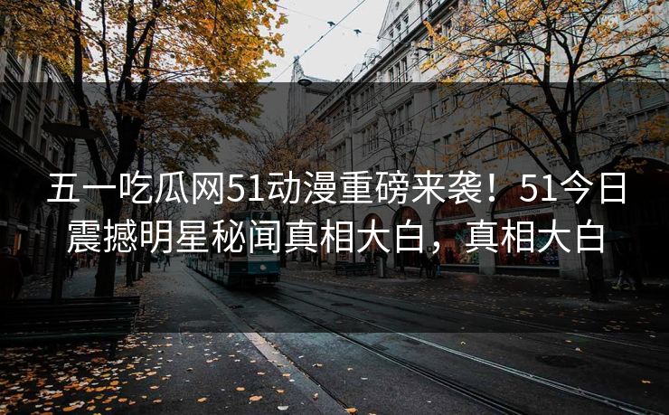 五一吃瓜网51动漫重磅来袭！51今日震撼明星秘闻真相大白，真相大白