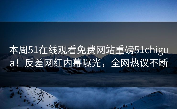 本周51在线观看免费网站重磅51chigua！反差网红内幕曝光，全网热议不断
