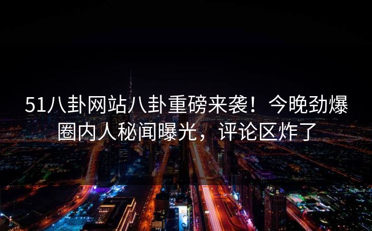 51八卦网站八卦重磅来袭！今晚劲爆圈内人秘闻曝光，评论区炸了