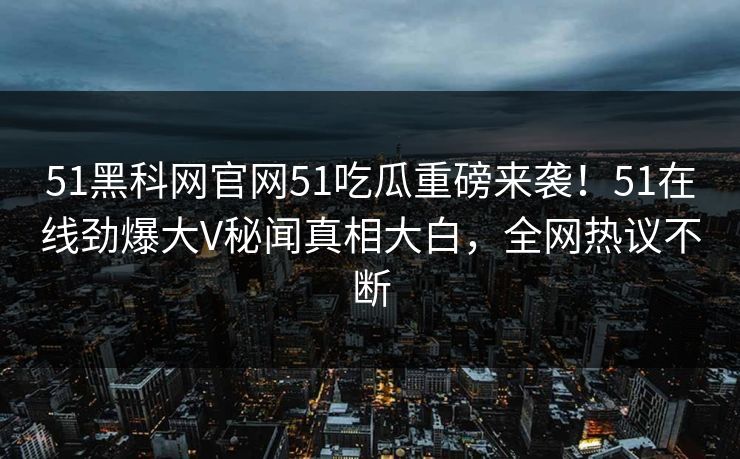 51黑科网官网51吃瓜重磅来袭！51在线劲爆大V秘闻真相大白，全网热议不断