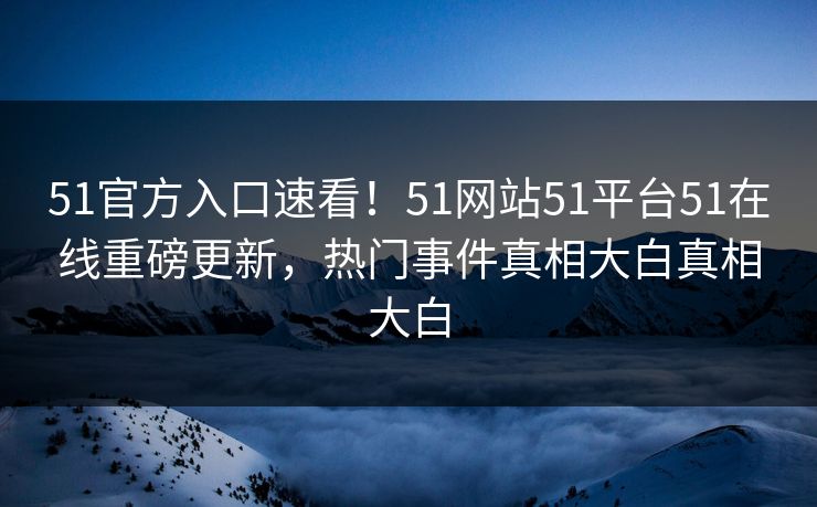 51官方入口速看！51网站51平台51在线重磅更新，热门事件真相大白真相大白