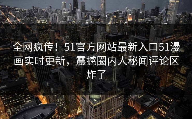 全网疯传！51官方网站最新入口51漫画实时更新，震撼圈内人秘闻评论区炸了