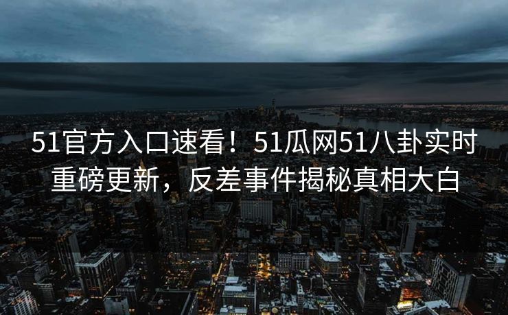 51官方入口速看！51瓜网51八卦实时重磅更新，反差事件揭秘真相大白