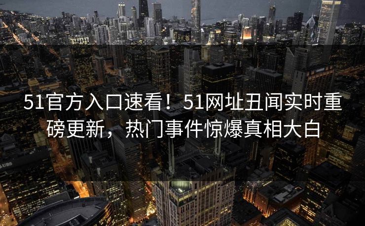 51官方入口速看！51网址丑闻实时重磅更新，热门事件惊爆真相大白