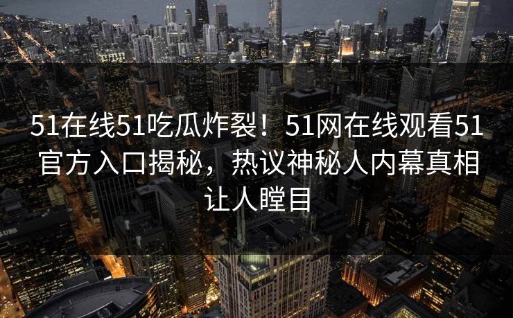51在线51吃瓜炸裂！51网在线观看51官方入口揭秘，热议神秘人内幕真相让人瞠目