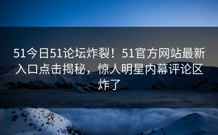 51今日51论坛炸裂！51官方网站最新入口点击揭秘，惊人明星内幕评论区炸了