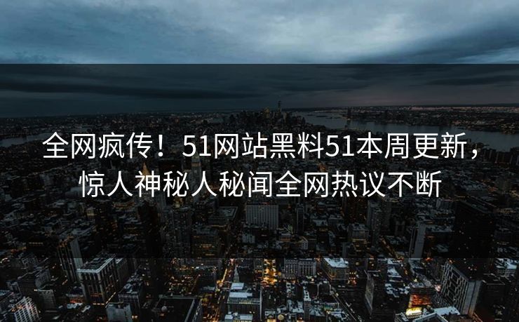 全网疯传！51网站黑料51本周更新，惊人神秘人秘闻全网热议不断