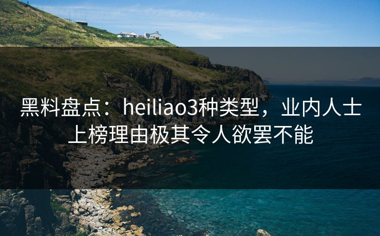 黑料盘点：heiliao3种类型，业内人士上榜理由极其令人欲罢不能