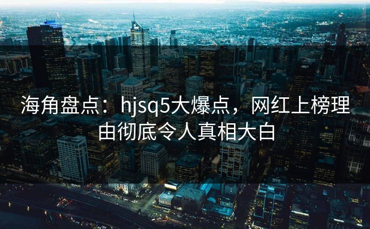 海角盘点：hjsq5大爆点，网红上榜理由彻底令人真相大白