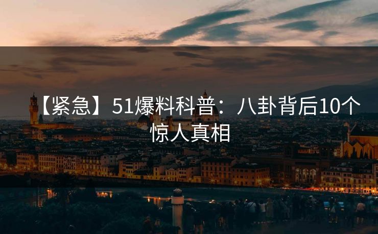 【紧急】51爆料科普:八卦背后10个惊人真相