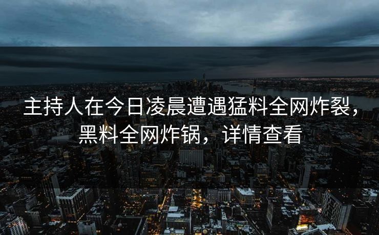 主持人在今日凌晨遭遇猛料全网炸裂,黑料全网炸锅,详情查看