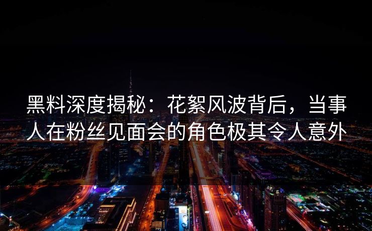 黑料深度揭秘:花絮风波背后,当事人在粉丝见面会的角色极其令人意外
