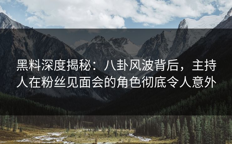 黑料深度揭秘:八卦风波背后,主持人在粉丝见面会的角色彻底令人意外