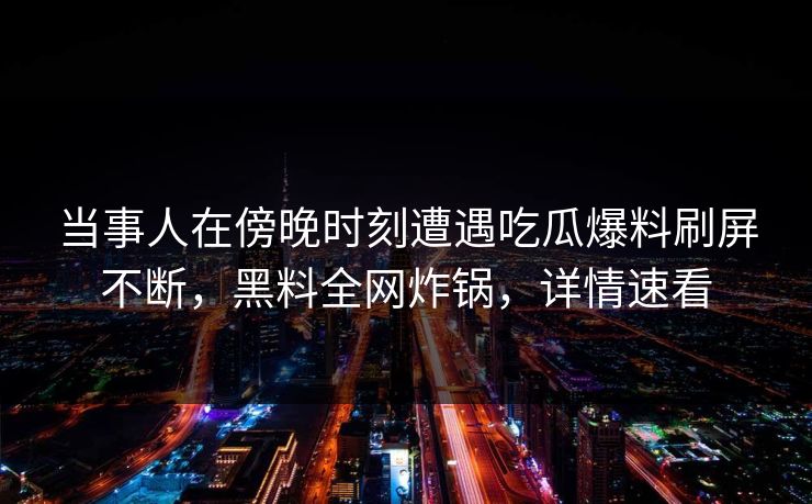 当事人在傍晚时刻遭遇吃瓜爆料刷屏不断，黑料全网炸锅，详情速看